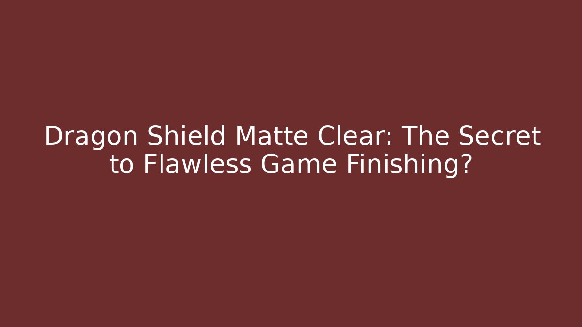 Dragon Shield Matte Clear: The Secret to Flawless Game Finishing?