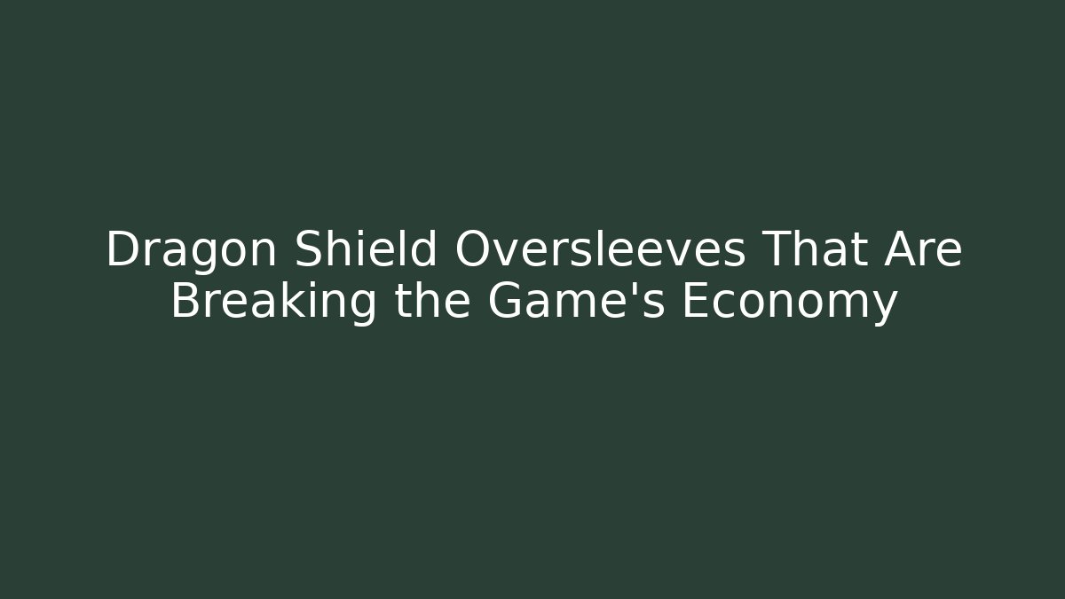 Dragon Shield Oversleeves That Are Breaking the Game's Economy