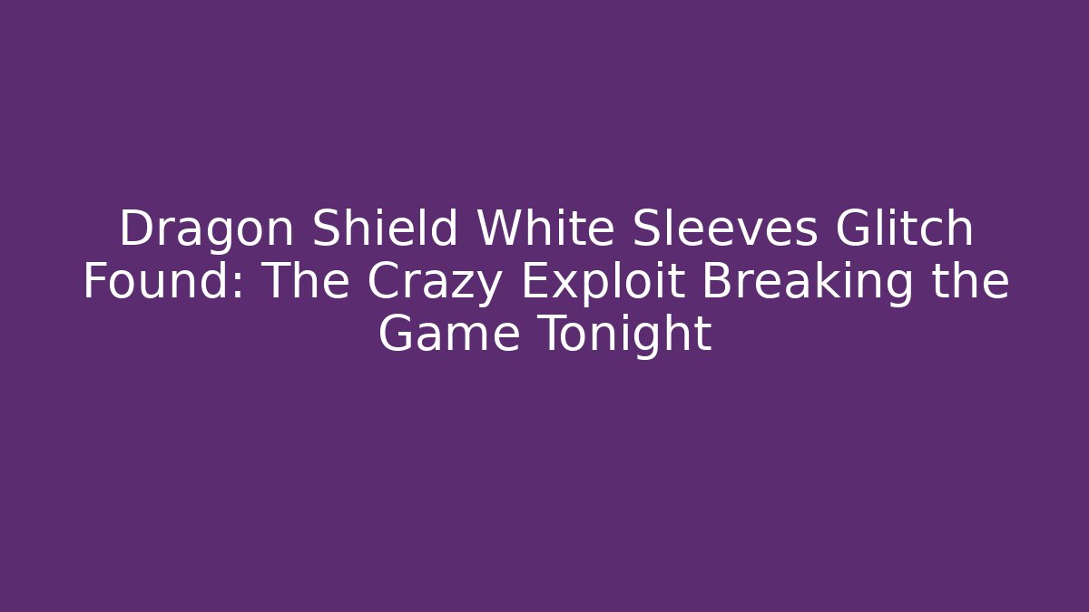 Dragon Shield White Sleeves Glitch Found: The Crazy Exploit Breaking the Game Tonight