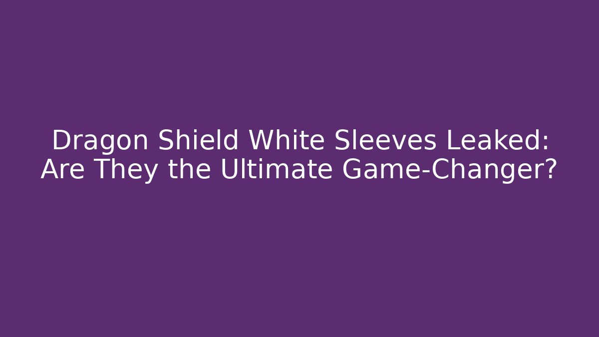 Dragon Shield White Sleeves Leaked: Are They the Ultimate Game-Changer?