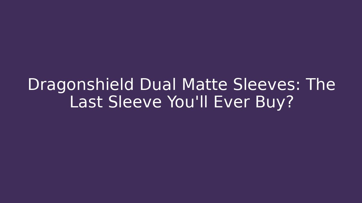 Dragonshield Dual Matte Sleeves: The Last Sleeve You'll Ever Buy?