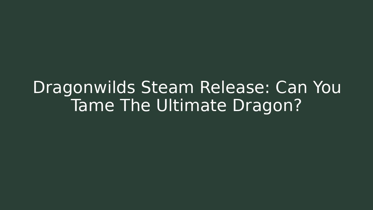 Dragonwilds Steam Release: Can You Tame The Ultimate Dragon?