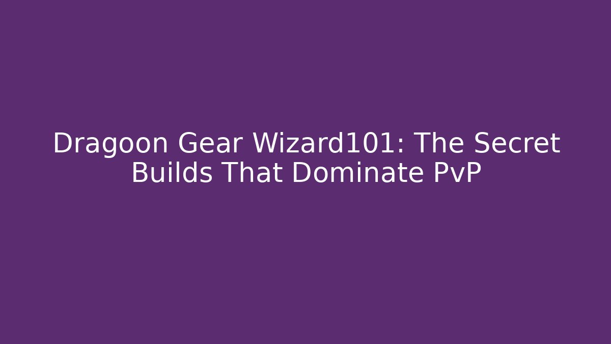 Dragoon Gear Wizard101: The Secret Builds That Dominate PvP