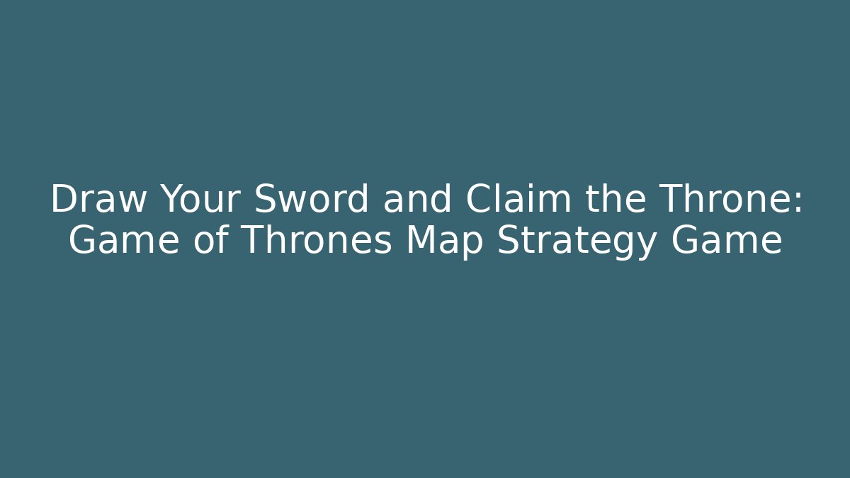Draw Your Sword and Claim the Throne: Game of Thrones Map Strategy Game