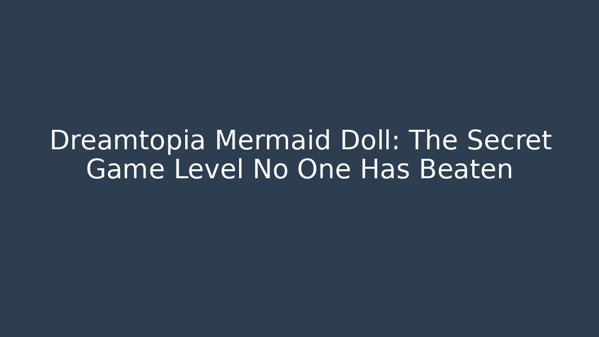 Dreamtopia Mermaid Doll: The Secret Game Level No One Has Beaten