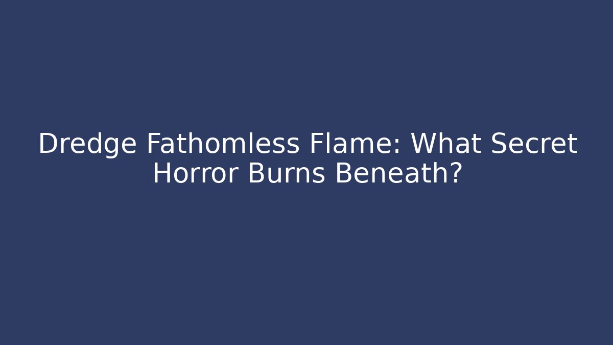 Dredge Fathomless Flame: What Secret Horror Burns Beneath?