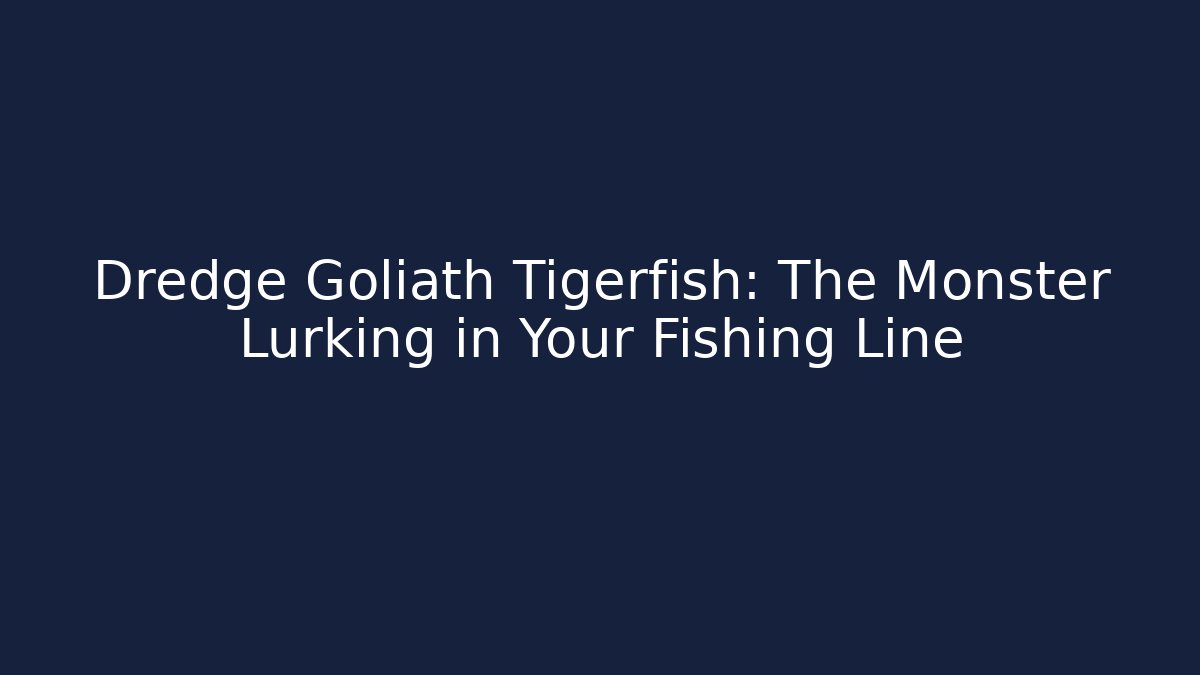 Dredge Goliath Tigerfish: The Monster Lurking in Your Fishing Line