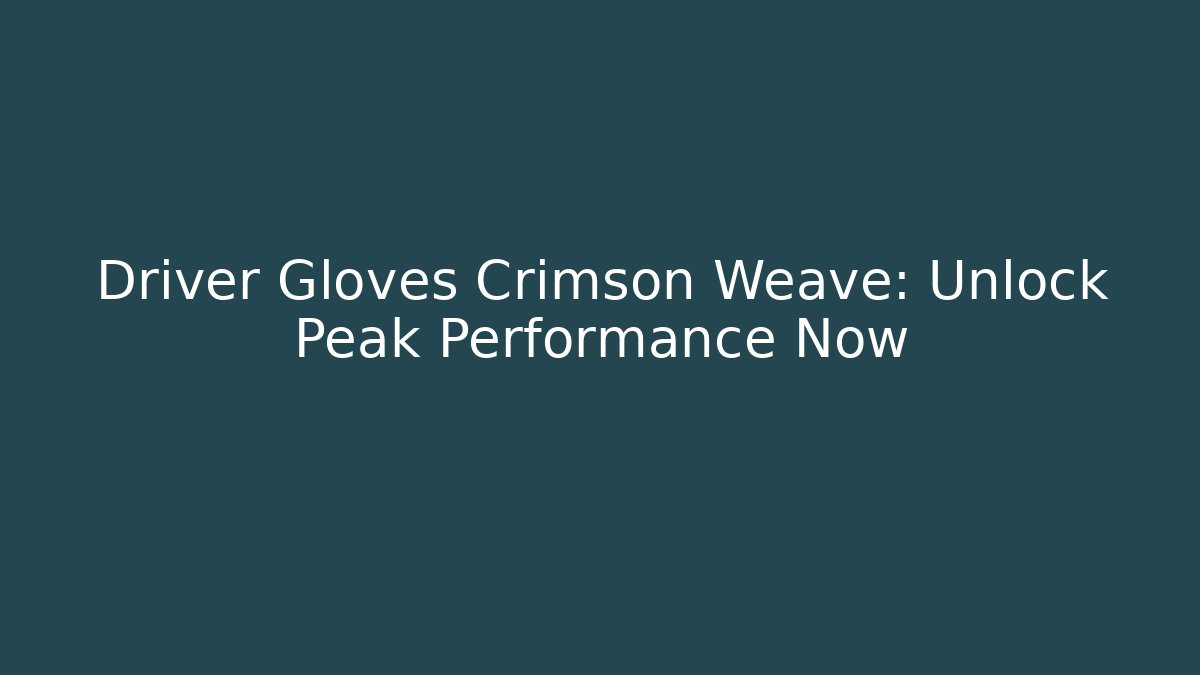 Driver Gloves Crimson Weave: Unlock Peak Performance Now