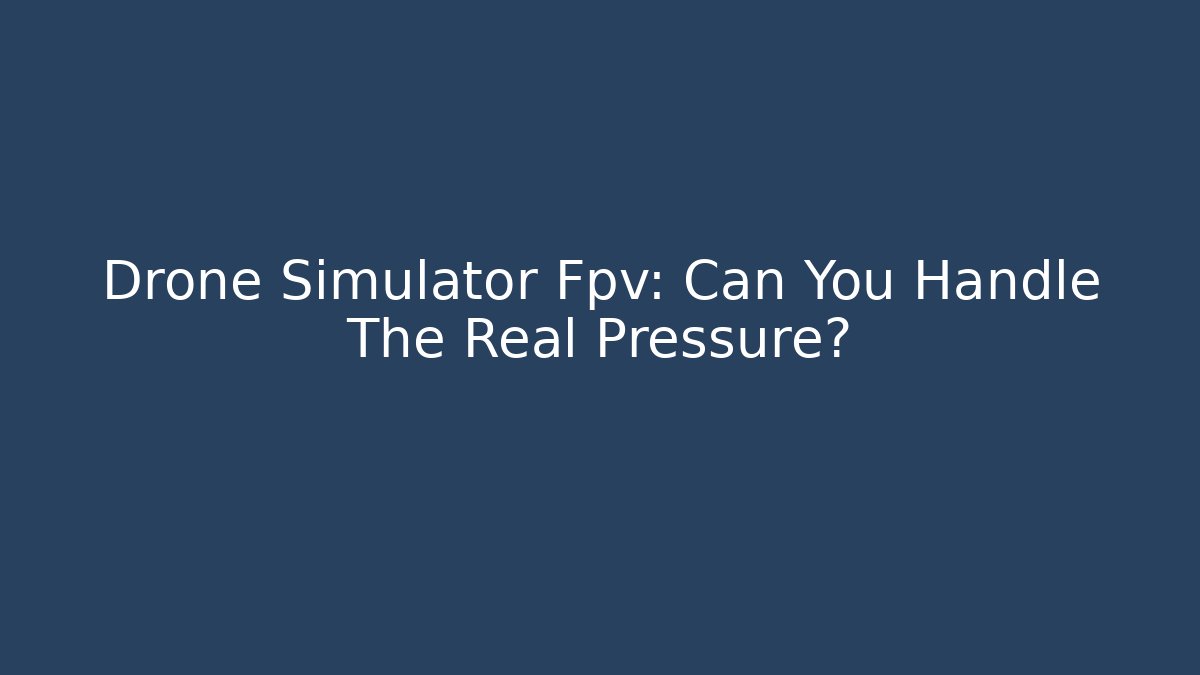 Drone Simulator Fpv: Can You Handle The Real Pressure?