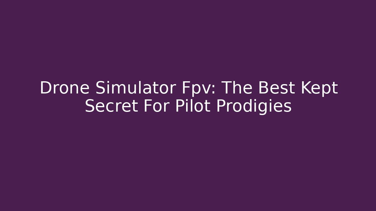Drone Simulator Fpv: The Best Kept Secret For Pilot Prodigies