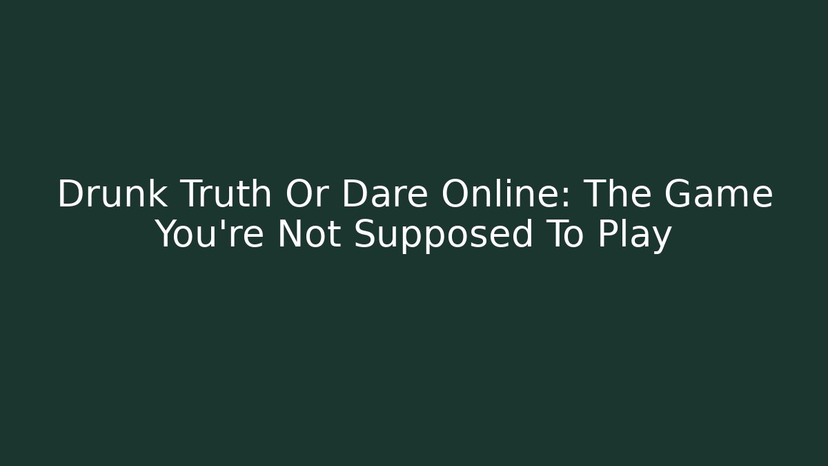Drunk Truth Or Dare Online: The Game You’re Not Supposed To Play