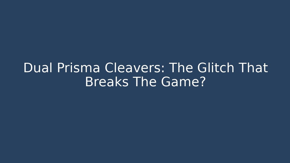 Dual Prisma Cleavers: The Glitch That Breaks The Game?