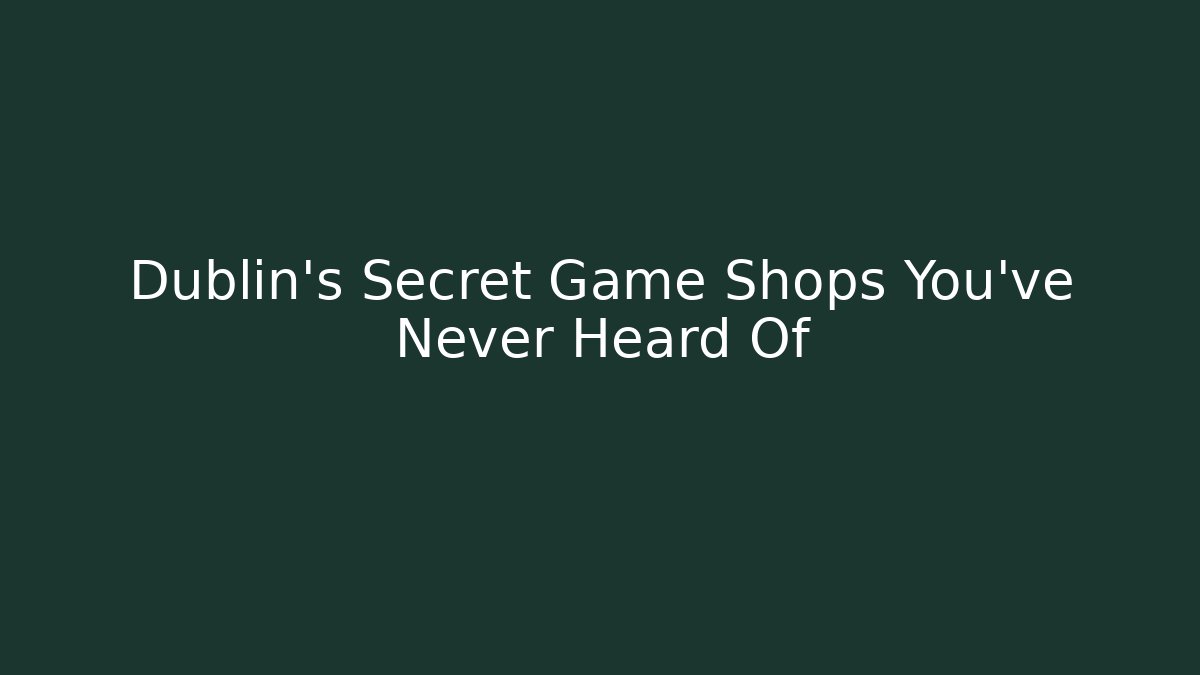 Dublin’s Secret Game Shops You’ve Never Heard Of
