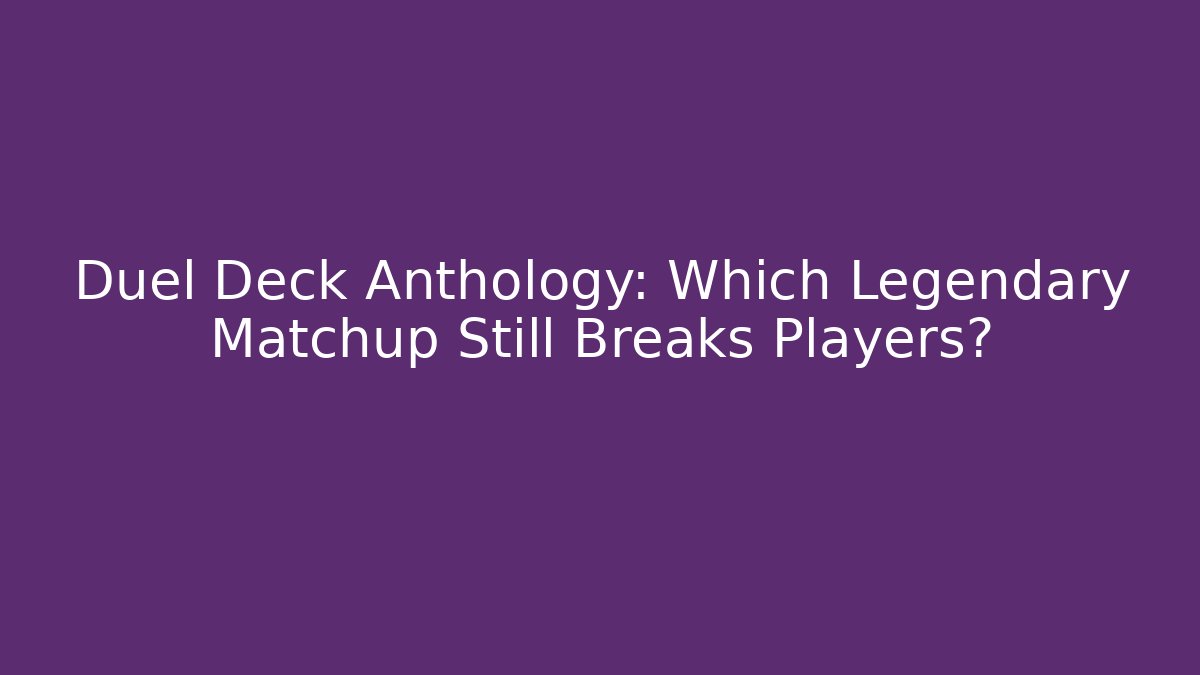 Duel Deck Anthology: Which Legendary Matchup Still Breaks Players?