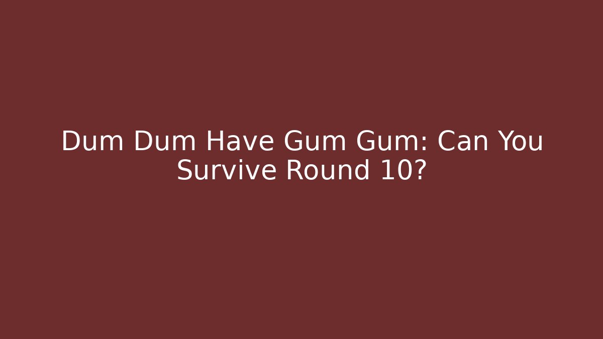 Dum Dum Have Gum Gum: Can You Survive Round 10?