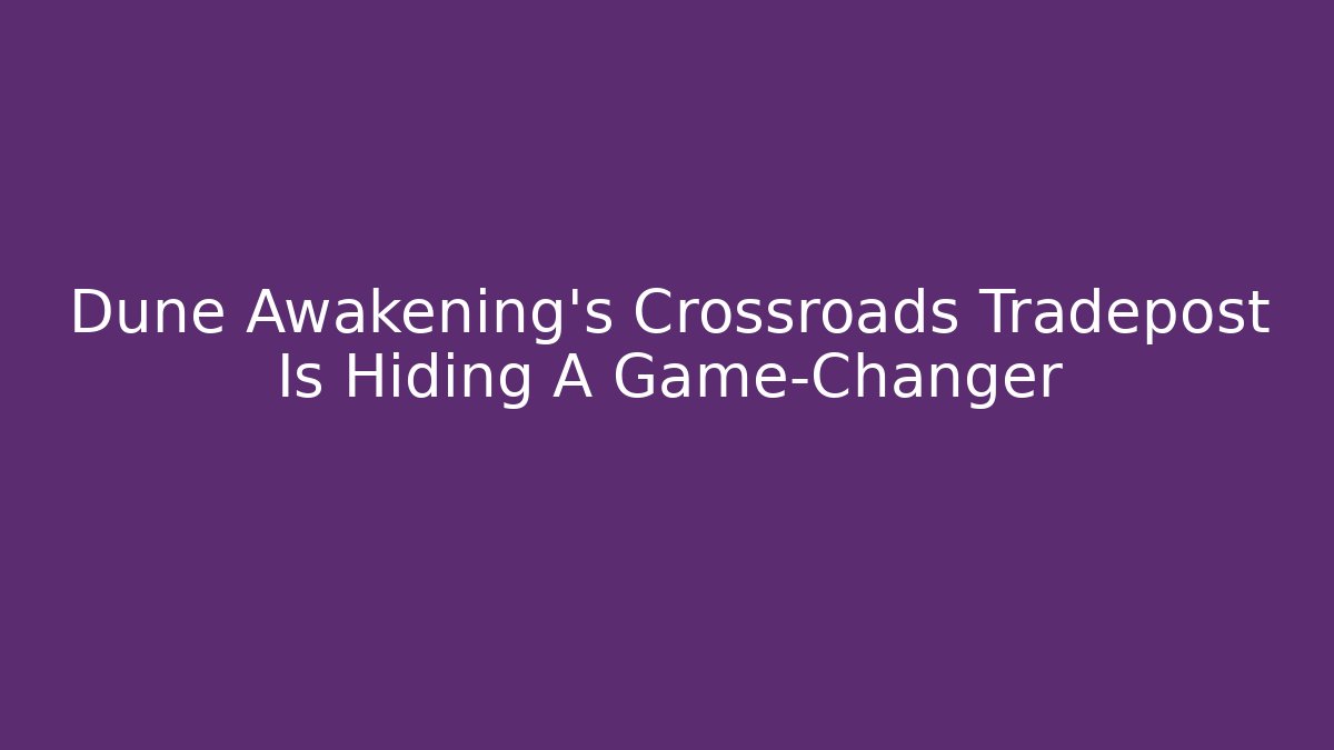 Dune Awakening's Crossroads Tradepost Is Hiding A Game-Changer