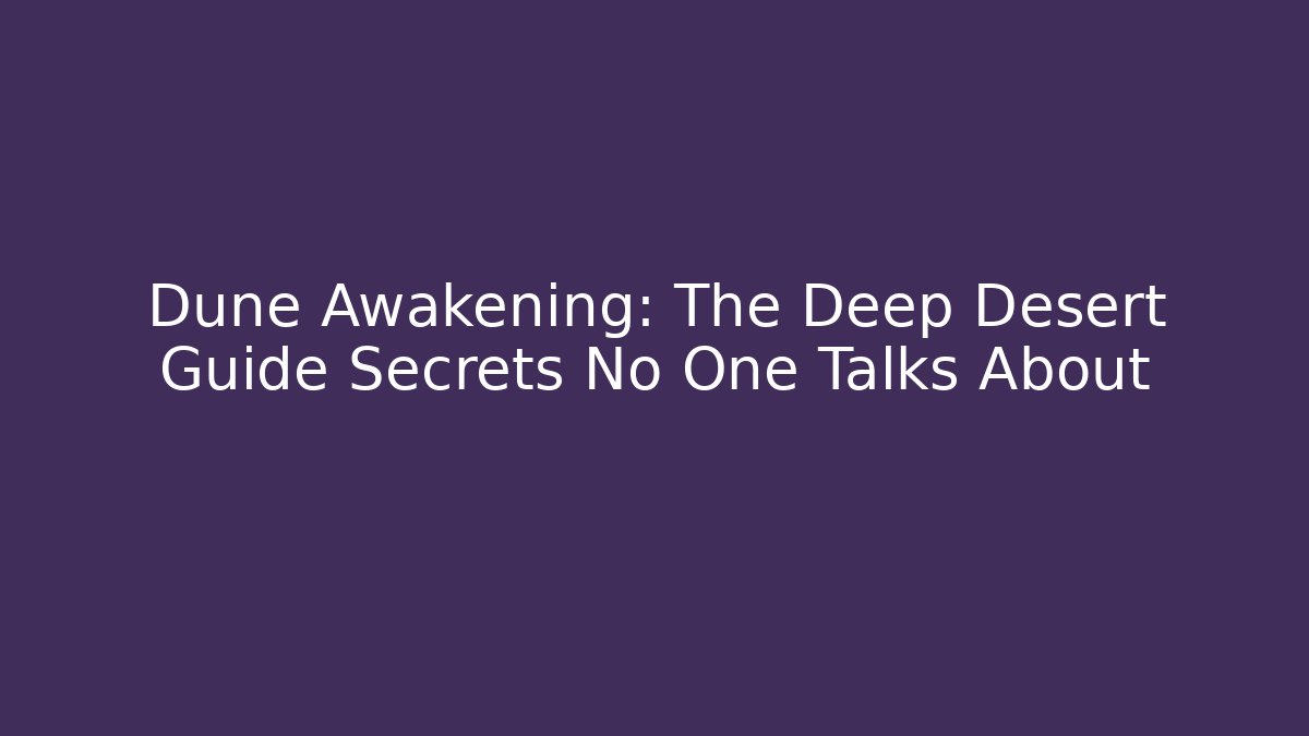 Dune Awakening: The Deep Desert Guide Secrets No One Talks About