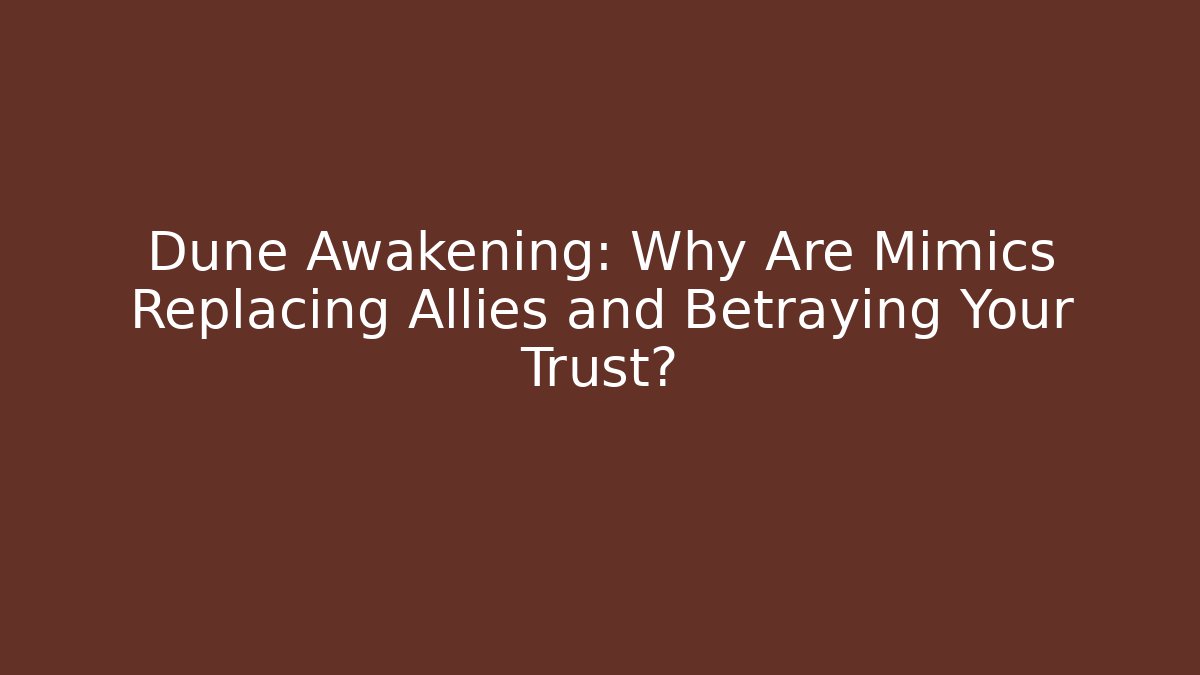 Dune Awakening: Why Are Mimics Replacing Allies and Betraying Your Trust?
