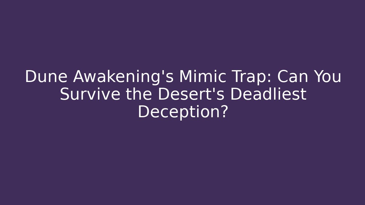 Dune Awakening’s Mimic Trap: Can You Survive the Desert’s Deadliest Deception?