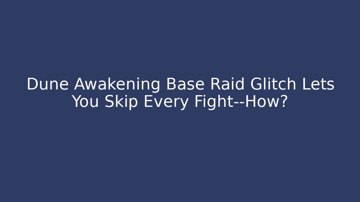 Dune Awakening Base Raid Glitch Lets You Skip Every Fight—How? - Create More Assets
