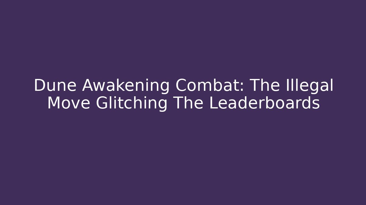 Dune Awakening Combat: The Illegal Move Glitching The Leaderboards