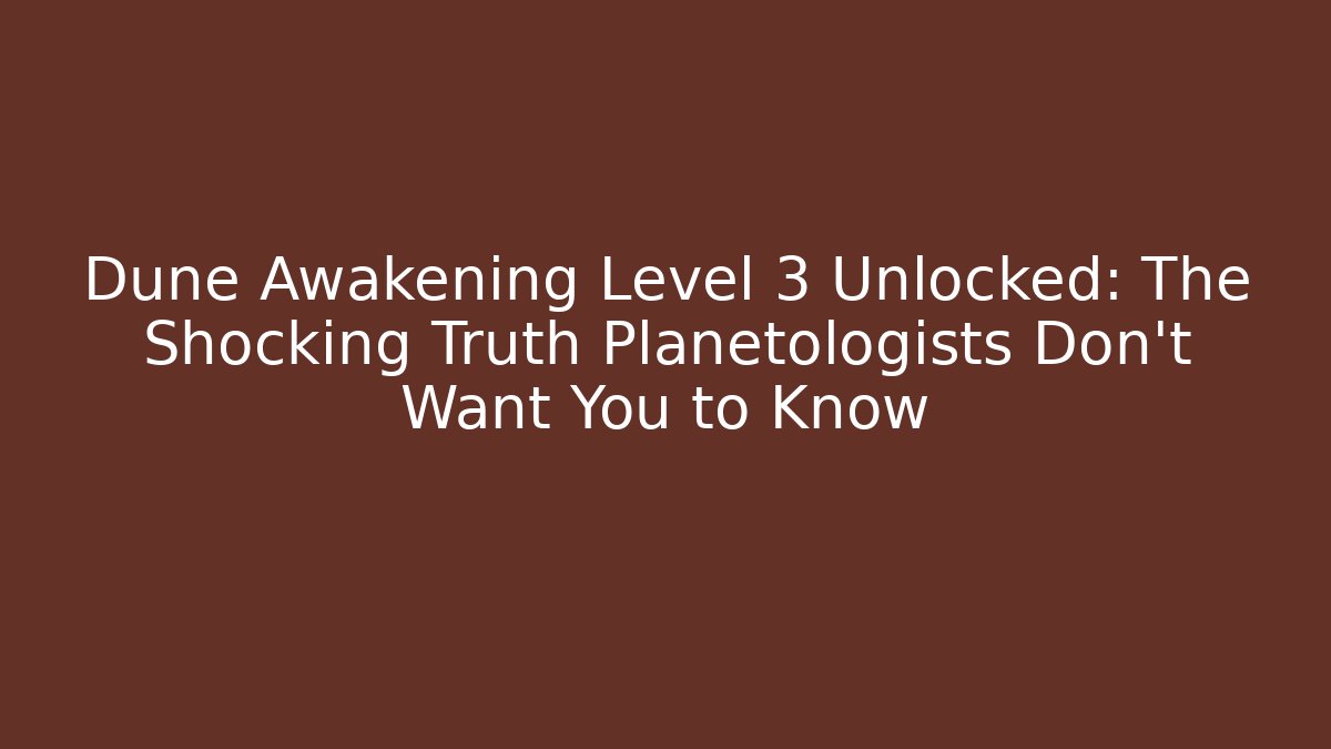 Dune Awakening Level 3 Unlocked: The Shocking Truth Planetologists Don’t Want You to Know