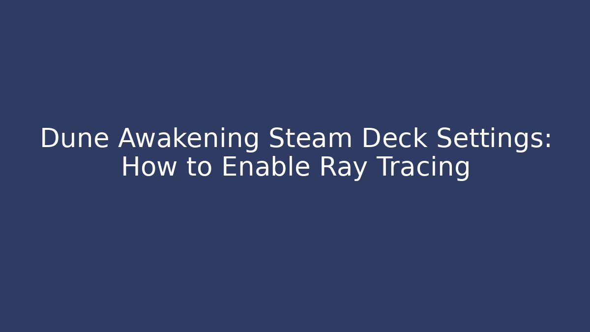 Dune Awakening Steam Deck Settings: How to Enable Ray Tracing