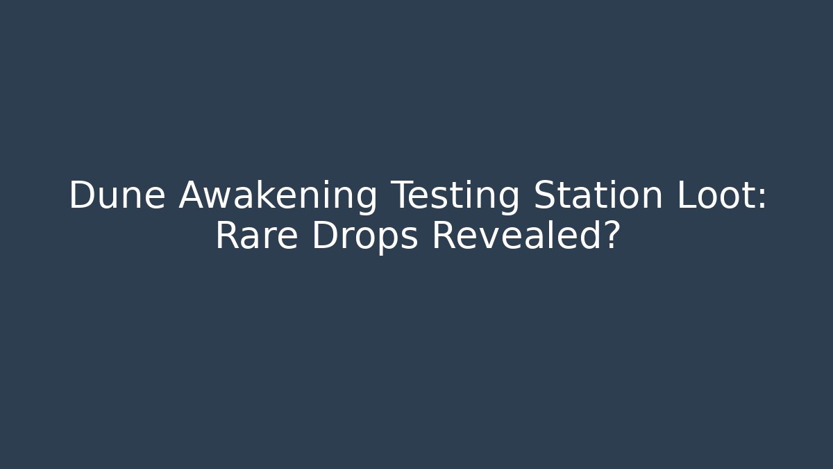 Dune Awakening Testing Station Loot: Rare Drops Revealed?