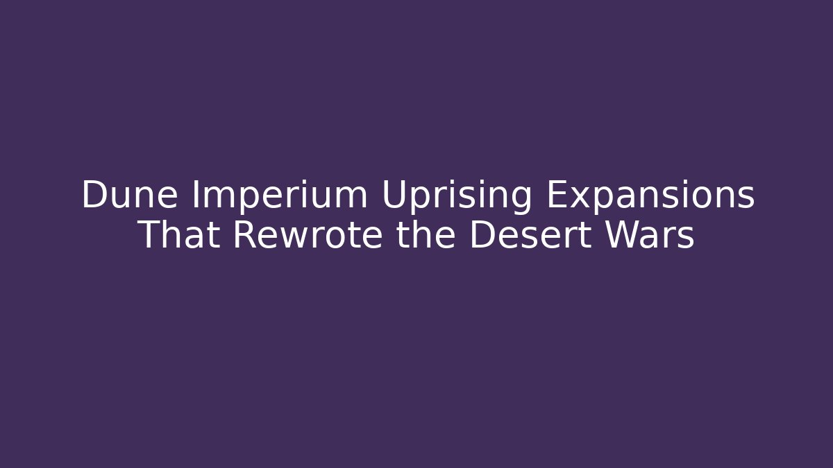 Dune Imperium Uprising Expansions That Rewrote the Desert Wars