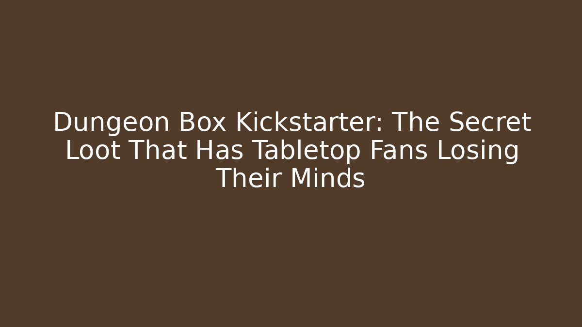 Dungeon Box Kickstarter: The Secret Loot That Has Tabletop Fans Losing Their Minds