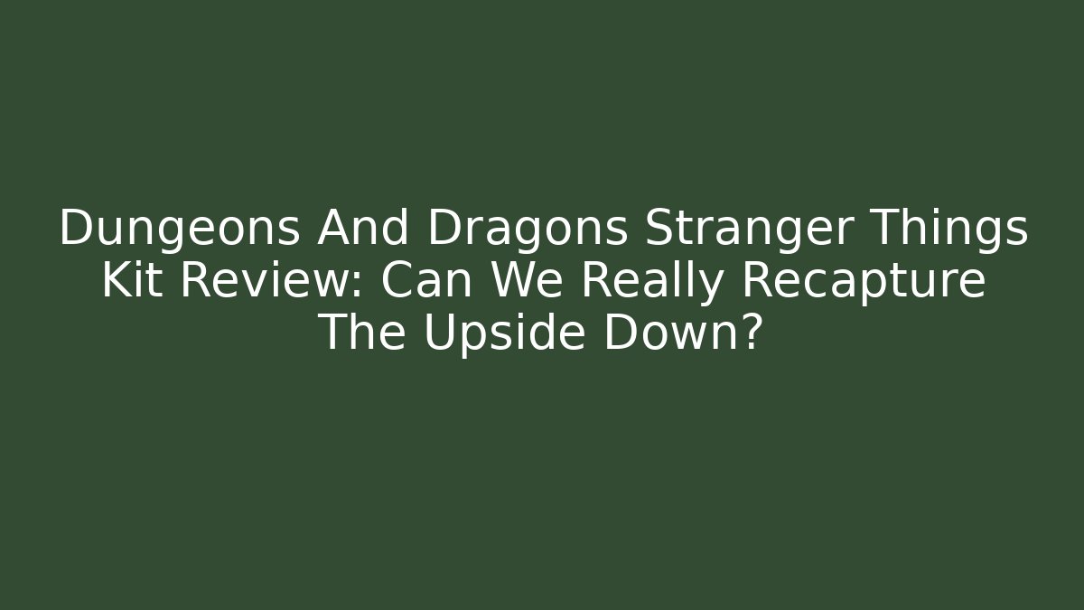 Dungeons And Dragons Stranger Things Kit Review: Can We Really Recapture The Upside Down?