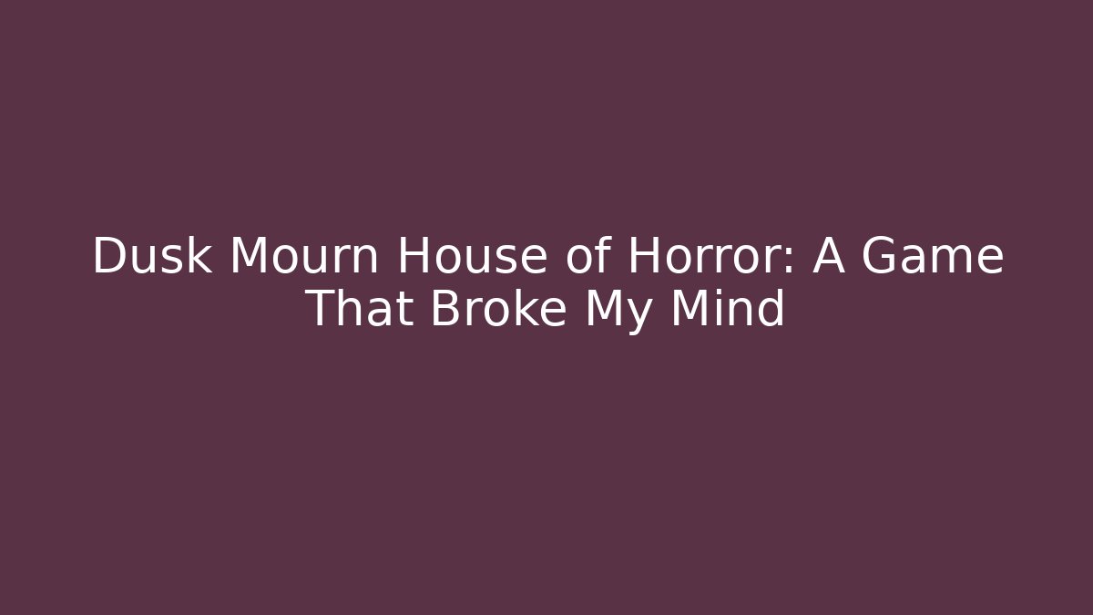 Dusk Mourn House of Horror: A Game That Broke My Mind