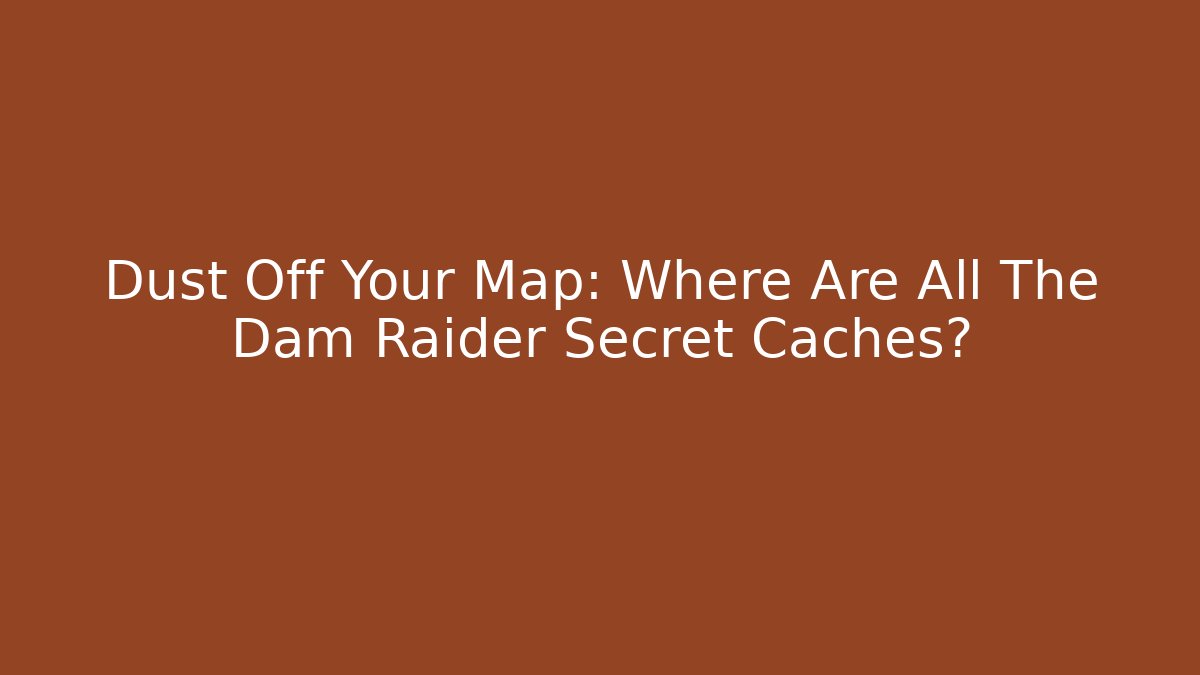 Dust Off Your Map: Where Are All The Dam Raider Secret Caches?