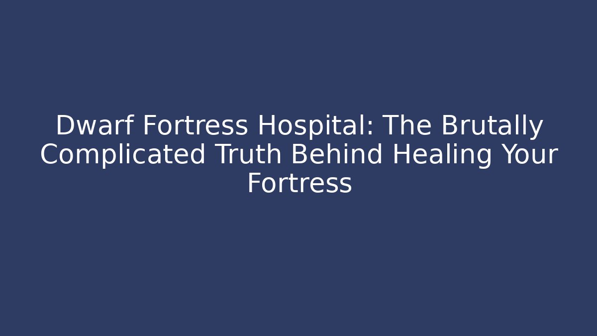 Dwarf Fortress Hospital: The Brutally Complicated Truth Behind Healing Your Fortress