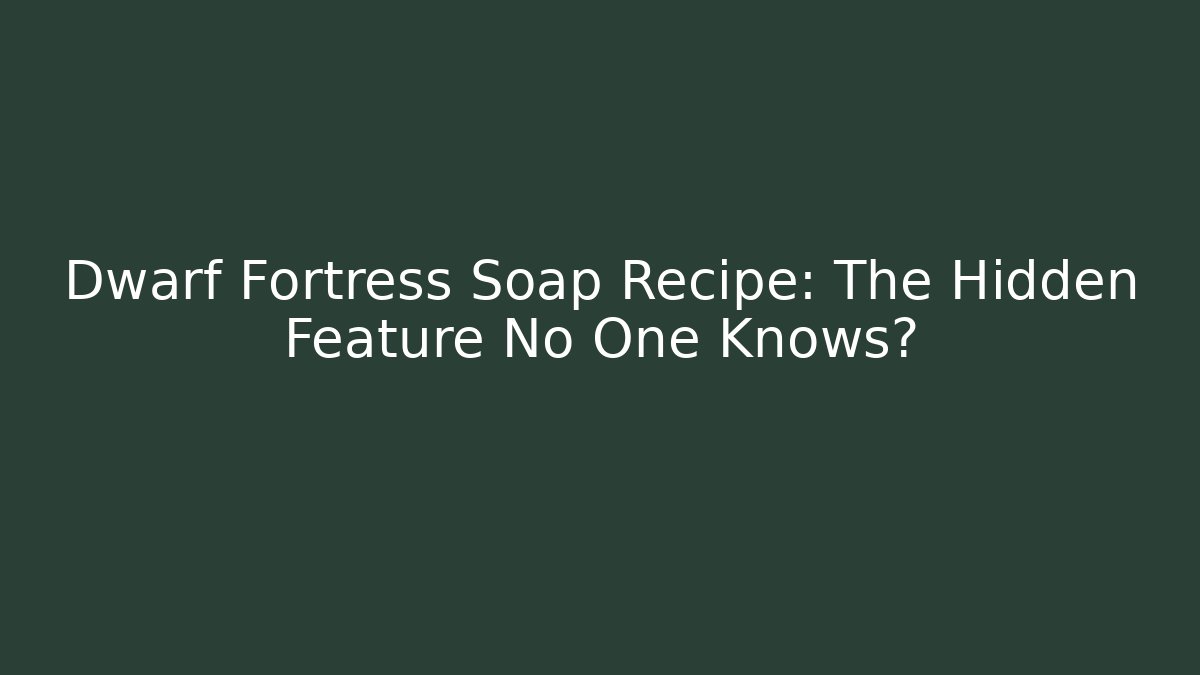 Dwarf Fortress Soap Recipe: The Hidden Feature No One Knows?