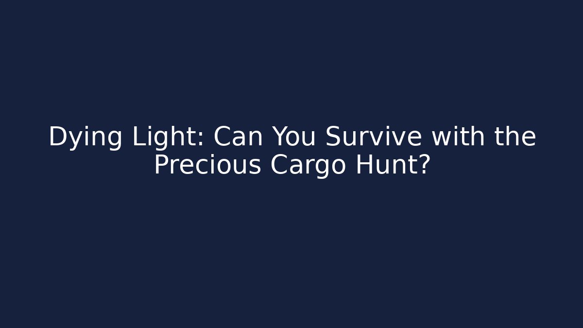 Dying Light: Can You Survive with the Precious Cargo Hunt?