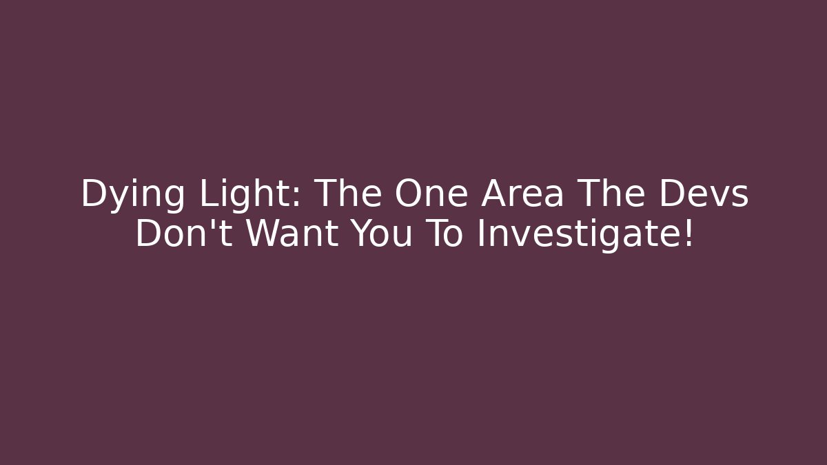 Dying Light: The One Area The Devs Don't Want You To Investigate!