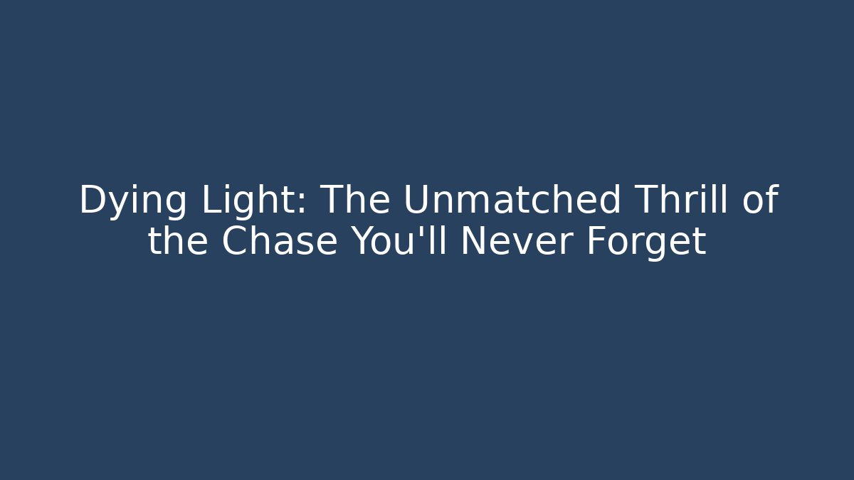 Dying Light: The Unmatched Thrill of the Chase You’ll Never Forget