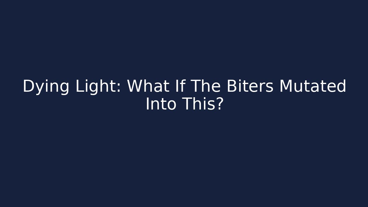 Dying Light: What If The Biters Mutated Into This?