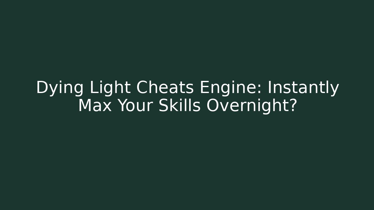 Dying Light Cheats Engine: Instantly Max Your Skills Overnight?
