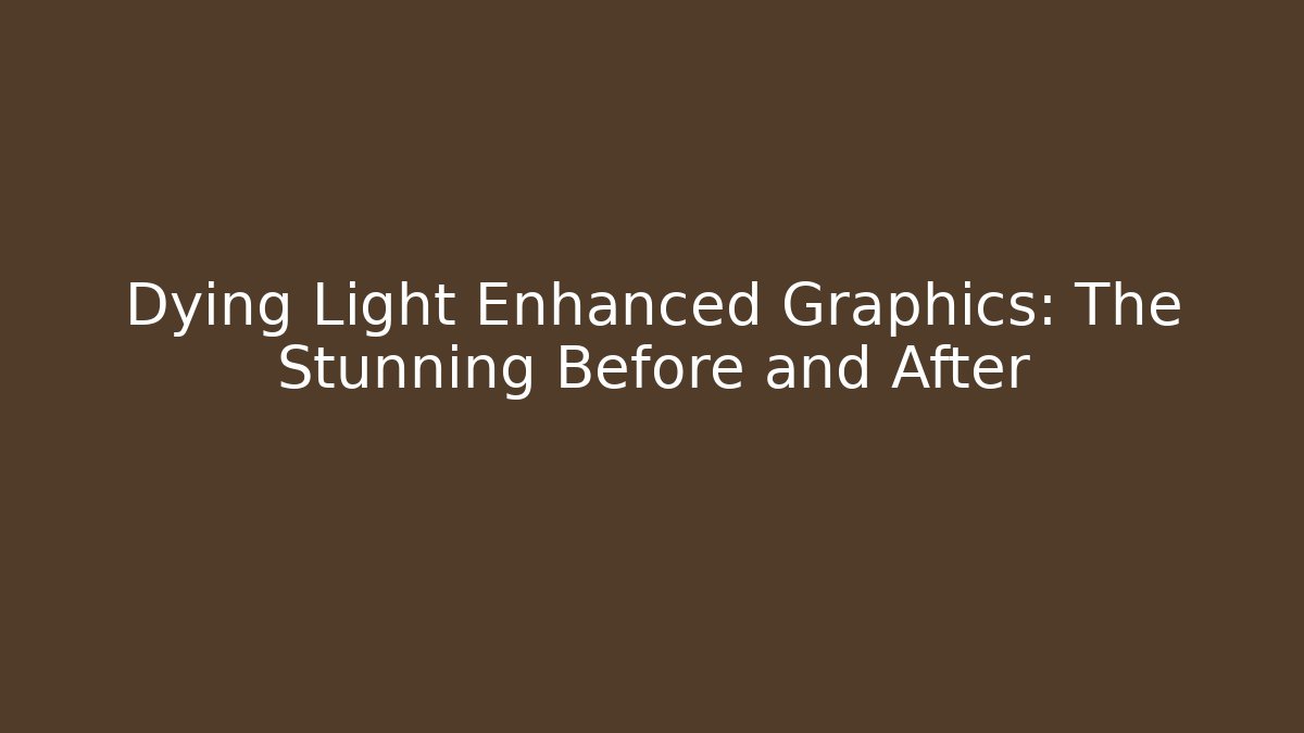 Dying Light Enhanced Graphics: The Stunning Before and After