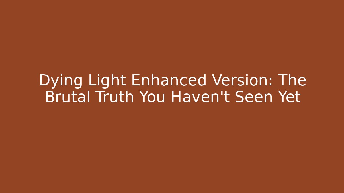 Dying Light Enhanced Version: The Brutal Truth You Haven't Seen Yet