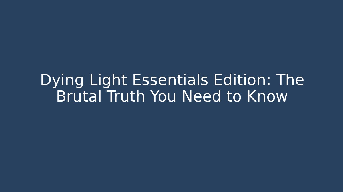 Dying Light Essentials Edition: The Brutal Truth You Need to Know