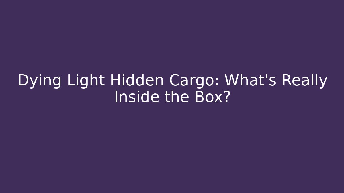 Dying Light Hidden Cargo: What's Really Inside the Box?