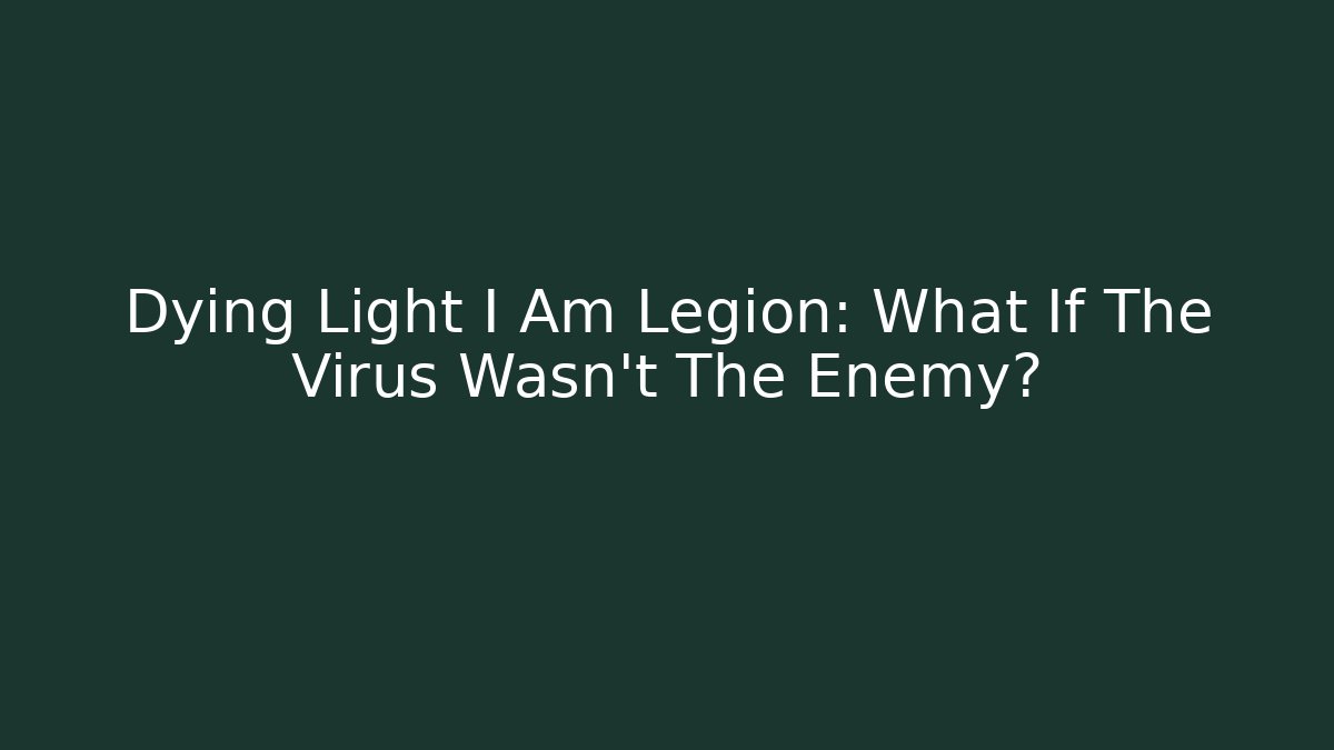 Dying Light I Am Legion: What If The Virus Wasn't The Enemy?