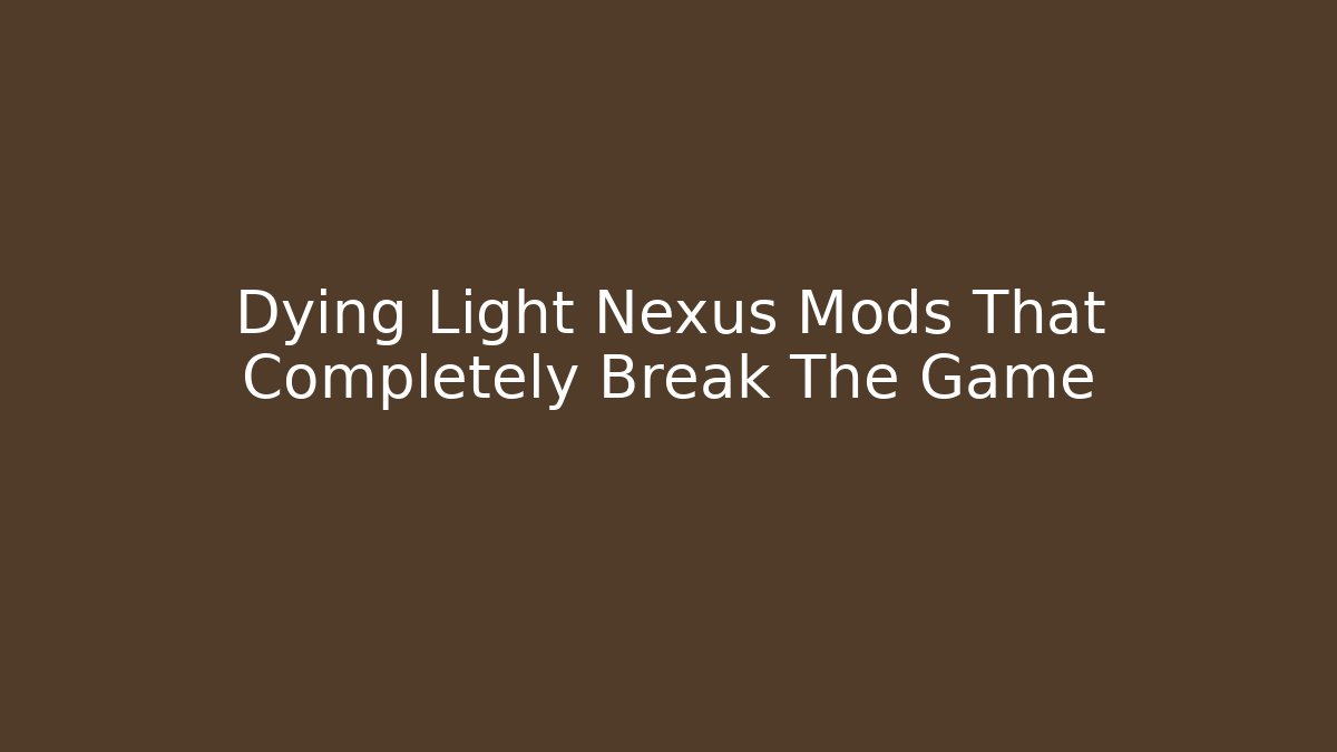 Dying Light Nexus Mods That Completely Break The Game