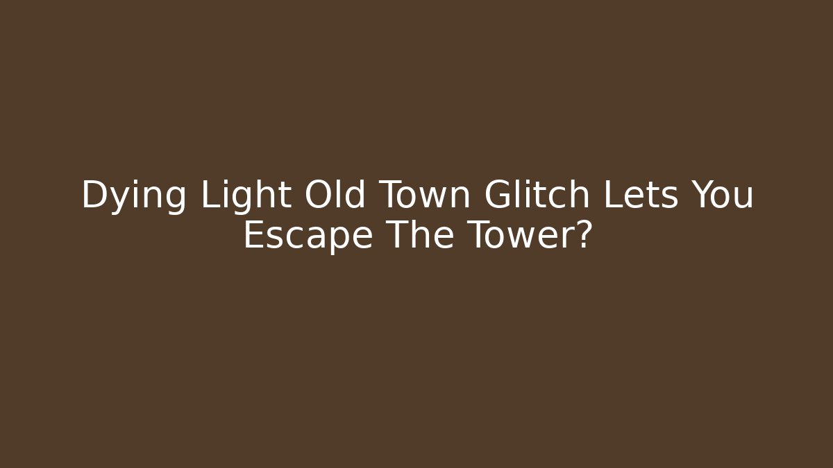 Dying Light Old Town Glitch Lets You Escape The Tower?