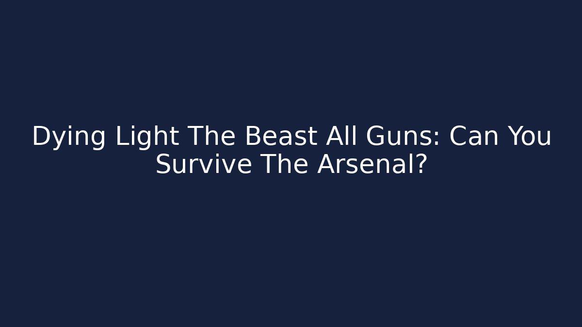 Dying Light The Beast All Guns: Can You Survive The Arsenal?