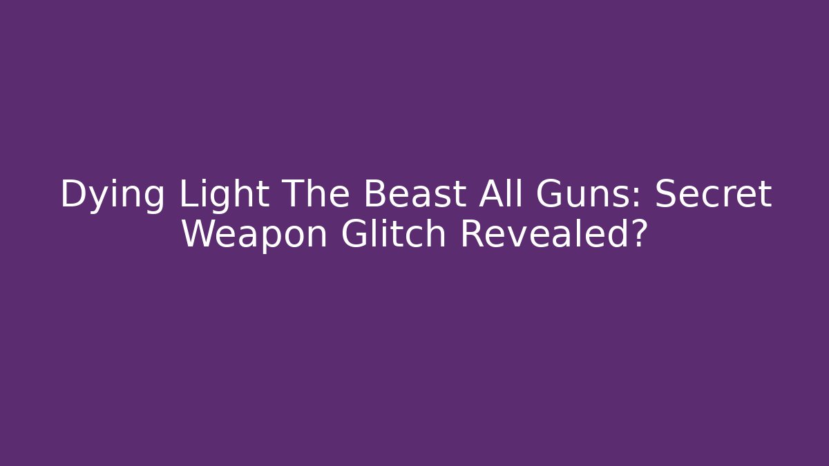 Dying Light The Beast All Guns: Secret Weapon Glitch Revealed?
