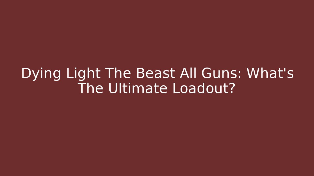 Dying Light The Beast All Guns: What's The Ultimate Loadout?